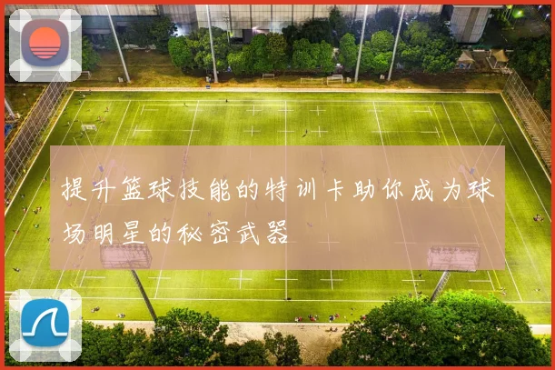 提升篮球技能的特训卡助你成为球场明星的秘密武器