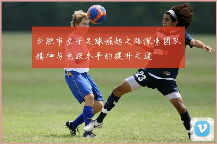 合肥市女子足球崛起之路探索团队精神与竞技水平的提升之道