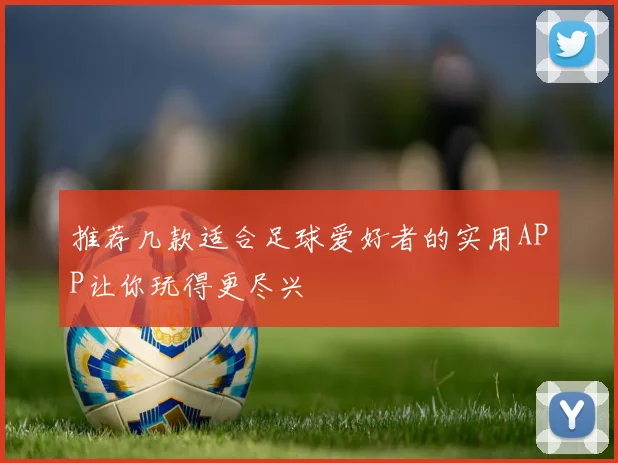 推荐几款适合足球爱好者的实用APP让你玩得更尽兴