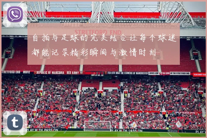 自拍与足球的完美结合让每个球迷都能记录精彩瞬间与激情时刻