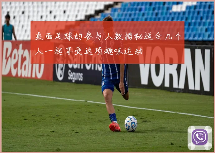 桌面足球的参与人数揭秘适合几个人一起享受这项趣味运动