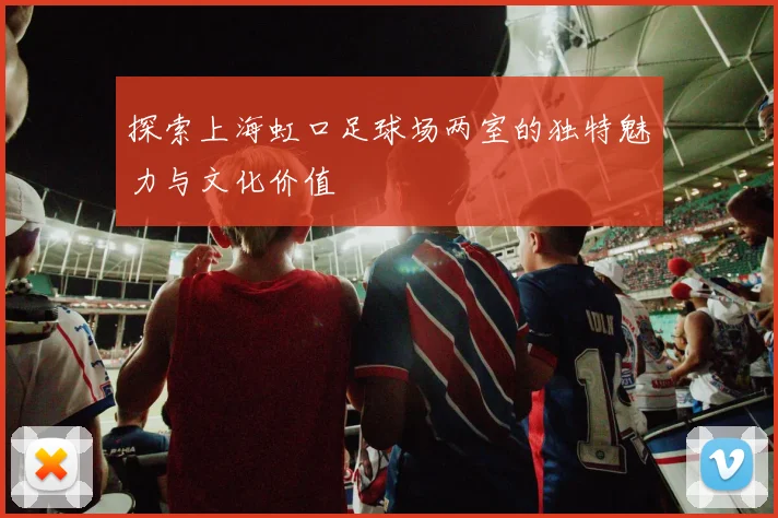 探索上海虹口足球场两室的独特魅力与文化价值