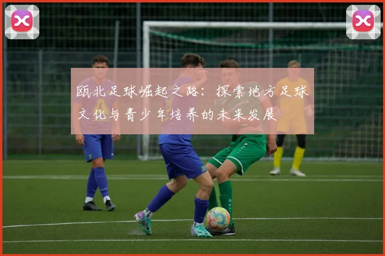 瓯北足球崛起之路：探索地方足球文化与青少年培养的未来发展